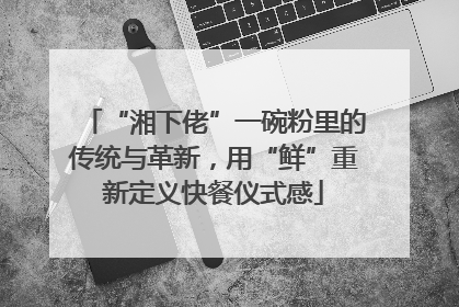 “湘下佬”一碗粉里的传统与革新，用“鲜”重新定义快餐仪式感