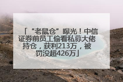“老鼠仓”曝光！中信证券前员工偷看私募大佬持仓，获利213万，被罚没超426万