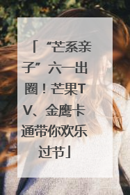 “芒系亲子”六一出圈！芒果TV、金鹰卡通带你欢乐过节