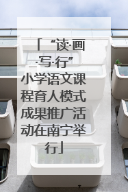 “读·画·写·行”小学语文课程育人模式成果推广活动在南宁举行