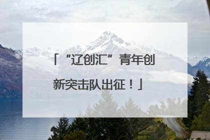 “辽创汇”青年创新突击队出征！