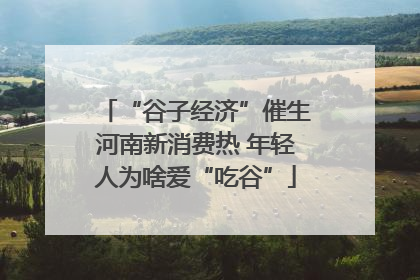 “谷子经济”催生河南新消费热 年轻人为啥爱“吃谷”