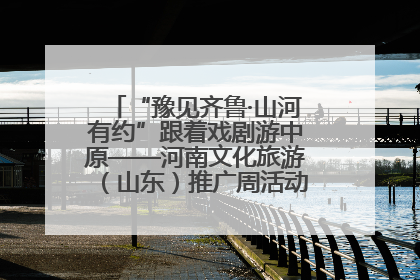 “豫见齐鲁·山河有约”跟着戏剧游中原——河南文化旅游（山东）推广周活动菏泽站活动举行