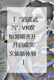 “逍遥武当”VR双馆暑期齐开 开启虚实文旅新体验
