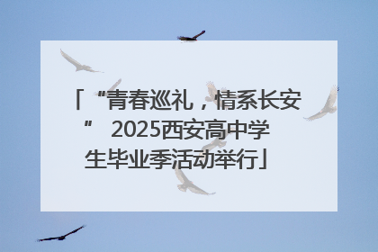 “青春巡礼，情系长安” 2025西安高中学生毕业季活动举行