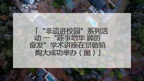 “非遗进校园”系列活动 一“踵事增华 踔厉奋发”学术讲座在景德镇陶大成功举办（图）