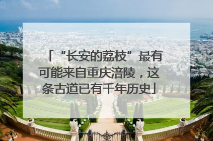 “长安的荔枝”最有可能来自重庆涪陵，这条古道已有千年历史
