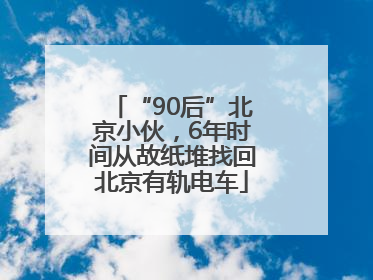 “90后”北京小伙，6年时间从故纸堆找回北京有轨电车