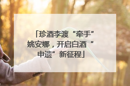 珍酒李渡“牵手”姚安娜，开启白酒“申遗”新征程