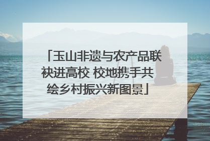 玉山非遗与农产品联袂进高校 校地携手共绘乡村振兴新图景