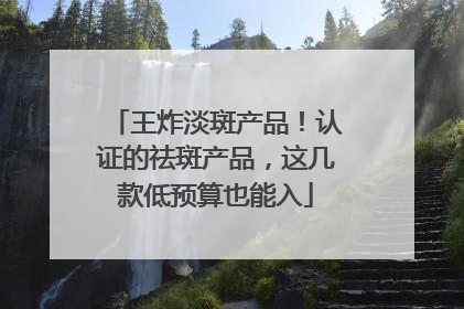 王炸淡斑产品！认证的祛斑产品，这几款低预算也能入
