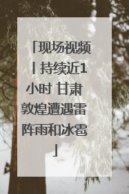 现场视频丨持续近1小时 甘肃敦煌遭遇雷阵雨和冰雹