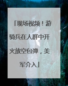 现场视频！游骑兵在人群中开火放空包弹，美军介入