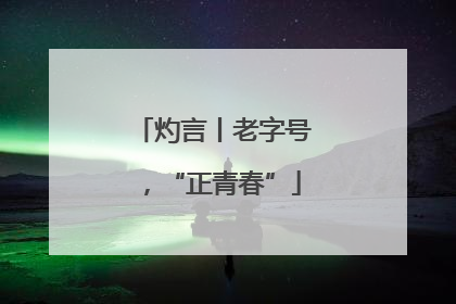 灼言丨老字号，“正青春”