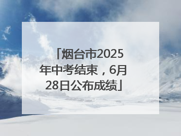 烟台市2025年中考结束，6月28日公布成绩