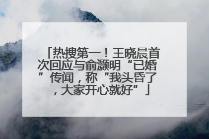 热搜第一！王晓晨首次回应与俞灏明“已婚”传闻，称“我头昏了，大家开心就好”