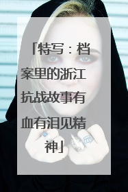 特写：档案里的浙江抗战故事有血有泪见精神