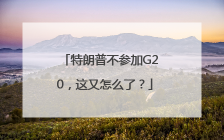 特朗普不参加G20，这又怎么了？