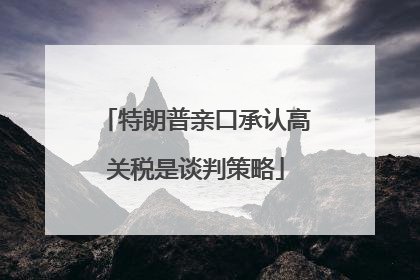 特朗普亲口承认高关税是谈判策略
