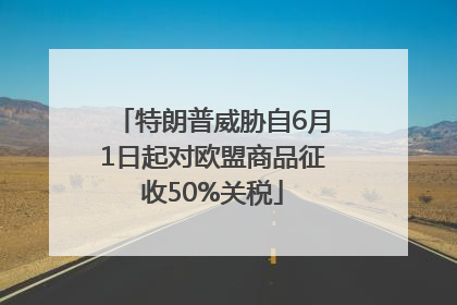 特朗普威胁自6月1日起对欧盟商品征收50%关税