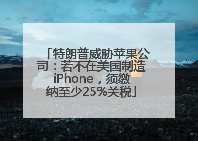特朗普威胁苹果公司：若不在美国制造iPhone，须缴纳至少25%关税