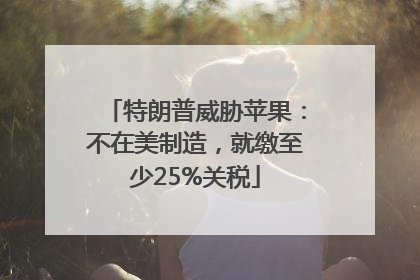 特朗普威胁苹果：不在美制造，就缴至少25%关税