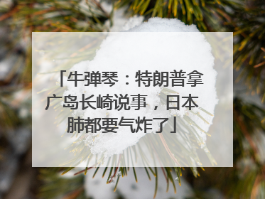 牛弹琴：特朗普拿广岛长崎说事，日本肺都要气炸了