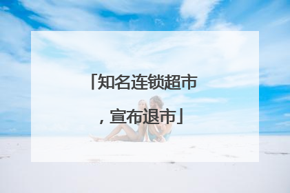 知名连锁超市,宣布退市