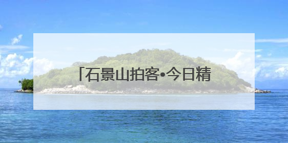 石景山拍客•今日精选 ㉓｜镜头里铺展的烟火画卷（上）