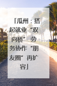 瓜州：搭起就业“双向桥” 劳务协作“朋友圈”再扩容