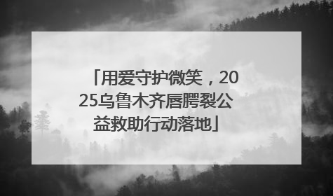 用爱守护微笑，2025乌鲁木齐唇腭裂公益救助行动落地