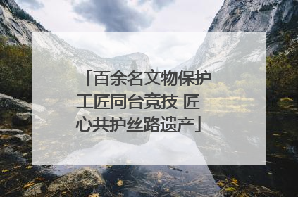 百余名文物保护工匠同台竞技 匠心共护丝路遗产