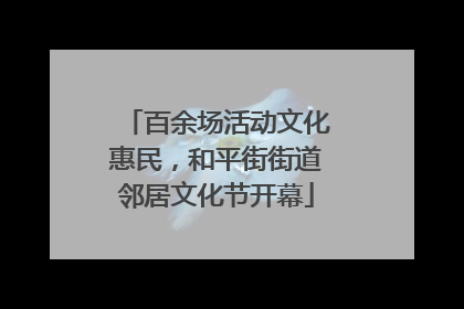 百余场活动文化惠民，和平街街道邻居文化节开幕