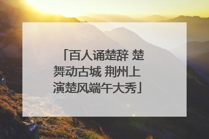 百人诵楚辞 楚舞动古城 荆州上演楚风端午大秀