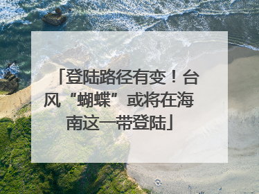 登陆路径有变！台风“蝴蝶”或将在海南这一带登陆