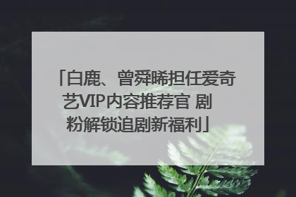 白鹿、曾舜晞担任爱奇艺VIP内容推荐官 剧粉解锁追剧新福利