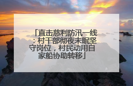 直击慈利防汛一线：村干部彻夜未眠坚守岗位，村民动用自家船协助转移