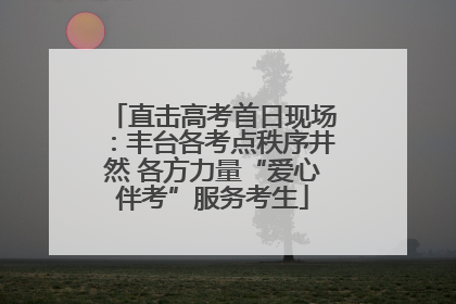 直击高考首日现场：丰台各考点秩序井然 各方力量“爱心伴考”服务考生