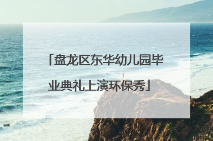 盘龙区东华幼儿园毕业典礼上演环保秀