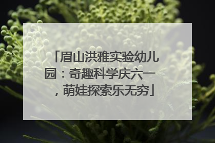 眉山洪雅实验幼儿园：奇趣科学庆六一，萌娃探索乐无穷
