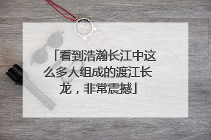 看到浩瀚长江中这么多人组成的渡江长龙，非常震撼