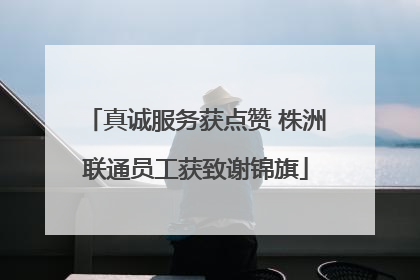 真诚服务获点赞 株洲联通员工获致谢锦旗