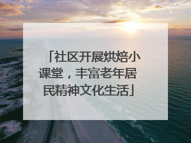 社区开展烘焙小课堂，丰富老年居民精神文化生活