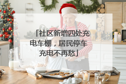 社区新增四处充电车棚，居民停车充电不再愁