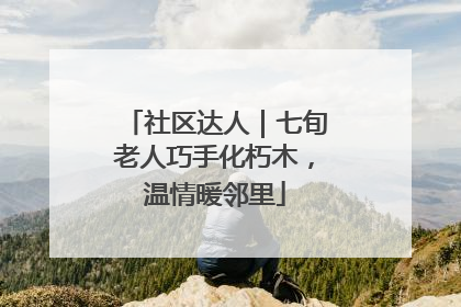 社区达人｜七旬老人巧手化朽木，温情暖邻里