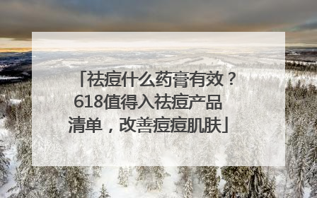 祛痘什么药膏有效？618值得入祛痘产品清单，改善痘痘肌肤