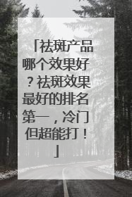祛斑产品哪个效果好？祛斑效果最好的排名第一，冷门但超能打！