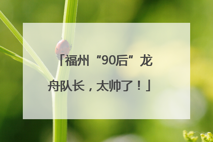 福州“90后”龙舟队长，太帅了！