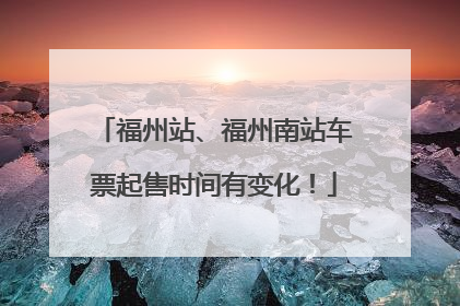 福州站、福州南站车票起售时间有变化！