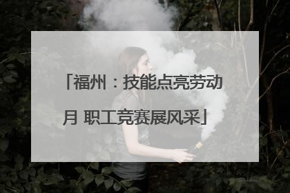 福州：技能点亮劳动月 职工竞赛展风采